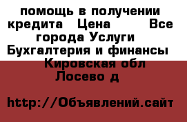 помощь в получении кредита › Цена ­ 10 - Все города Услуги » Бухгалтерия и финансы   . Кировская обл.,Лосево д.
